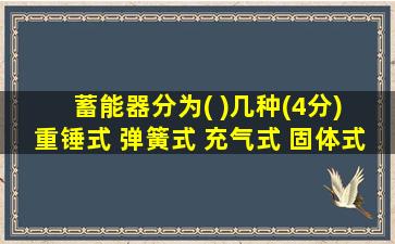 蓄能器分为( )几种(4分) 重锤式 弹簧式 充气式 固体式